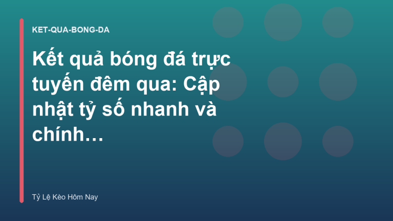 Kết quả bóng đá trực tuyến đêm qua: Cập nhật tỷ số nhanh và chính xác nhất