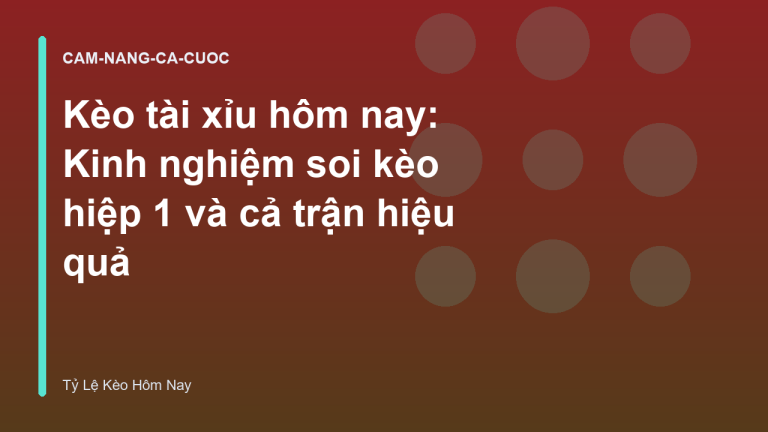 Kèo tài xỉu hôm nay: Kinh nghiệm soi kèo hiệp 1 và cả trận hiệu quả