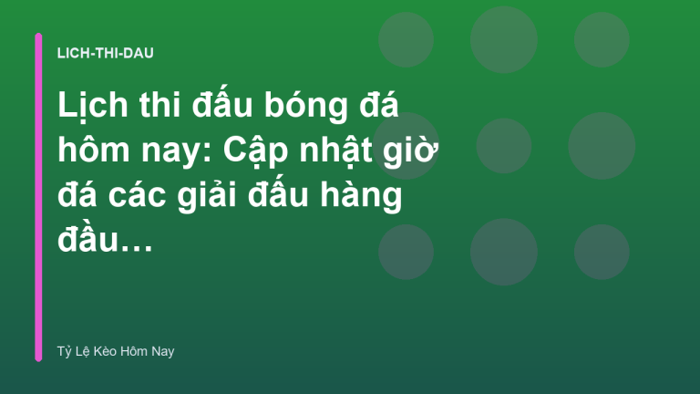 Lịch thi đấu bóng đá hôm nay: Cập nhật giờ đá các giải đấu hàng đầu châu Âu