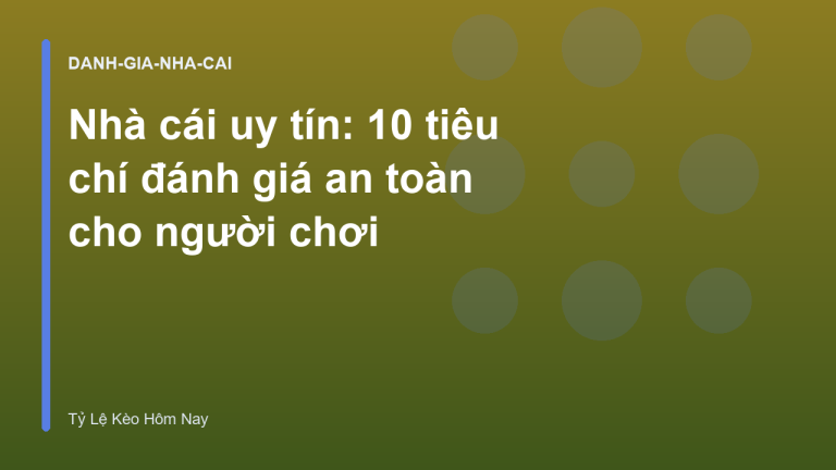 Nhà cái uy tín: 10 tiêu chí đánh giá an toàn cho người chơi