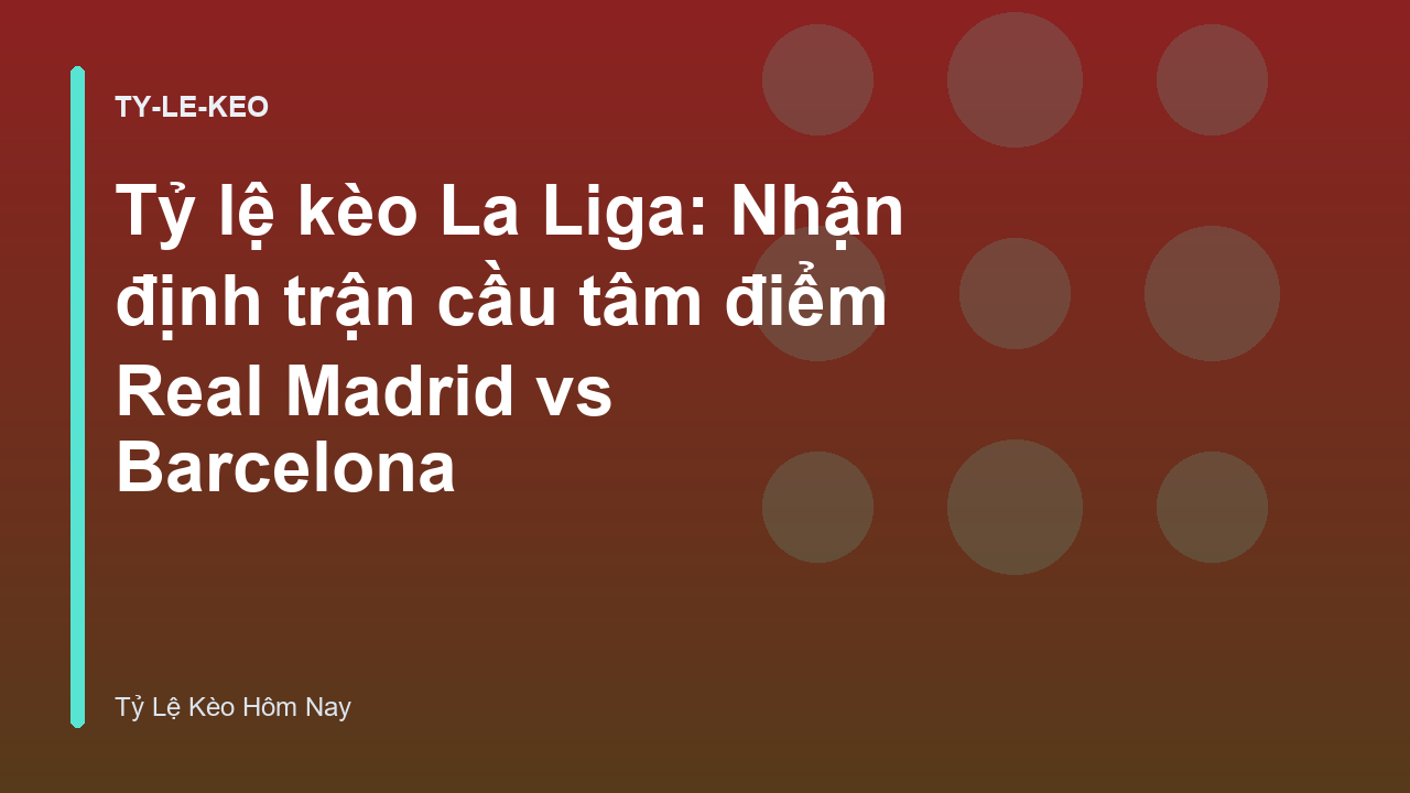 Tỷ lệ kèo La Liga: Nhận định trận cầu tâm điểm Real Madrid vs Barcelona